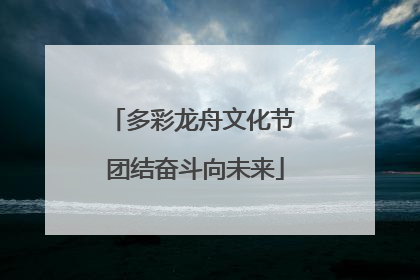 多彩龙舟文化节 团结奋斗向未来