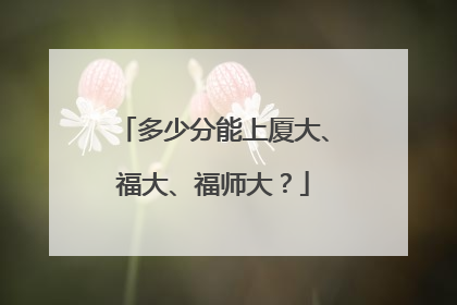 多少分能上厦大、福大、福师大？