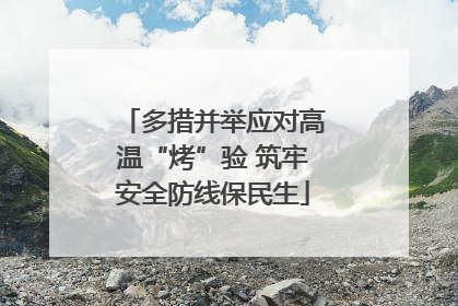多措并举应对高温“烤”验 筑牢安全防线保民生