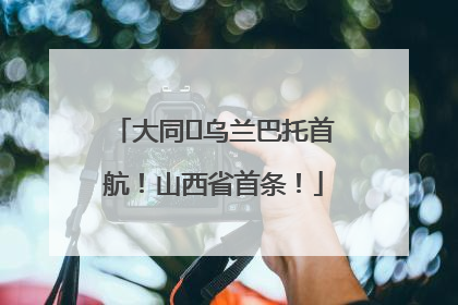 大同⇌乌兰巴托首航！山西省首条！