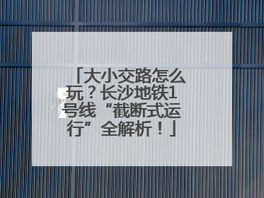 大小交路怎么玩？长沙地铁1号线“截断式运行”全解析！