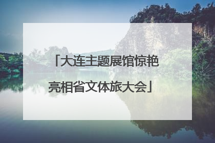 大连主题展馆惊艳亮相省文体旅大会