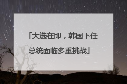 大选在即，韩国下任总统面临多重挑战
