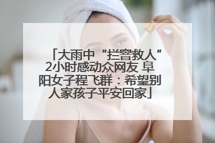 大雨中“拦窨救人”2小时感动众网友 阜阳女子程飞群：希望别人家孩子平安回家