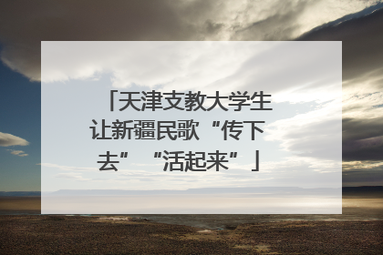 天津支教大学生让新疆民歌“传下去”“活起来”