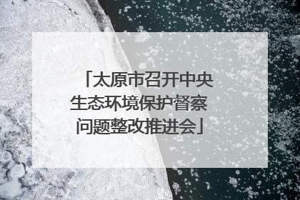 太原市召开中央生态环境保护督察问题整改推进会