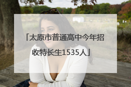 太原市普通高中今年招收特长生1535人