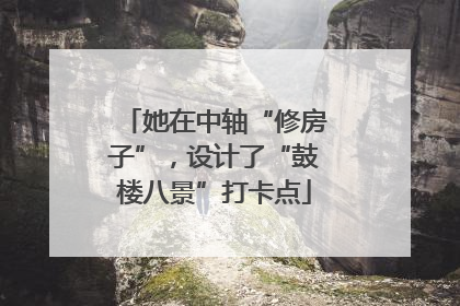 她在中轴“修房子”，设计了“鼓楼八景”打卡点