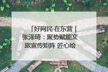 好网民·在东营｜张泽琦：聚势赋能文旅宣传矩阵 匠心绘就东营诗与远方