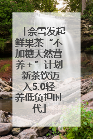 奈雪发起鲜果茶“不加糖天然营养＋”计划 新茶饮迈入5.0轻养低负担时代