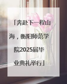 奔赴下一程山海，衡阳师范学院2025届毕业典礼举行