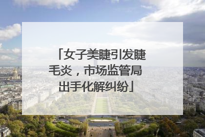 女子美睫引发睫毛炎，市场监管局出手化解纠纷