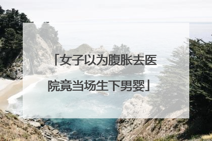 女子以为腹胀去医院竟当场生下男婴