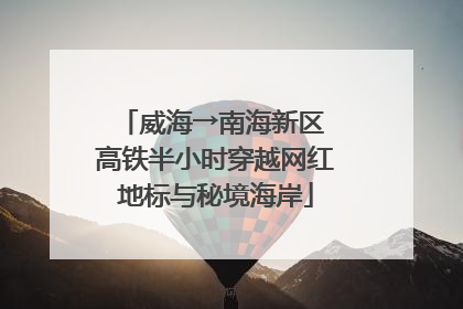 威海→南海新区 高铁半小时穿越网红地标与秘境海岸