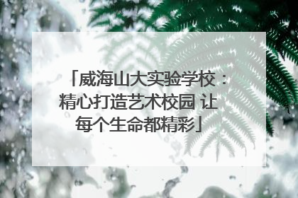 威海山大实验学校：精心打造艺术校园 让每个生命都精彩