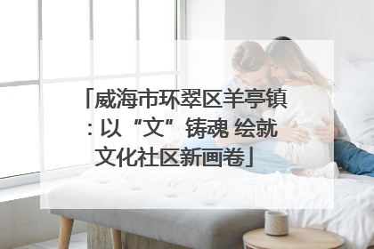 威海市环翠区羊亭镇：以“文”铸魂 绘就文化社区新画卷