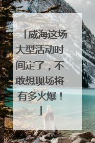 威海这场大型活动时间定了，不敢想现场将有多火爆！
