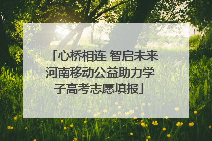 心桥相连 智启未来 河南移动公益助力学子高考志愿填报