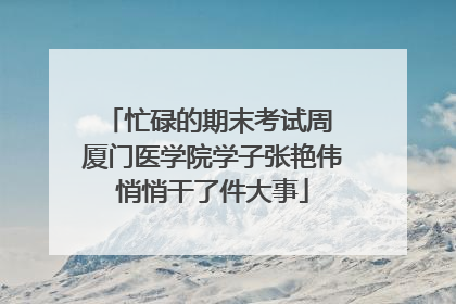 忙碌的期末考试周 厦门医学院学子张艳伟悄悄干了件大事