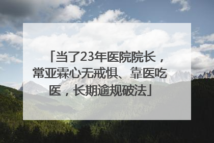 当了23年医院院长，常亚霖心无戒惧、靠医吃医，长期逾规破法