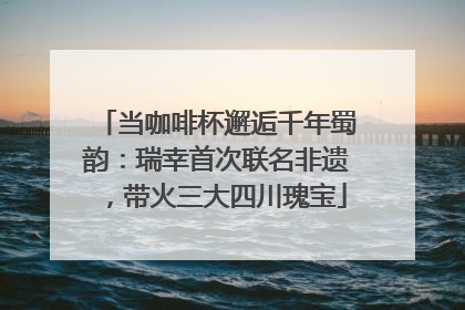 当咖啡杯邂逅千年蜀韵：瑞幸首次联名非遗，带火三大四川瑰宝