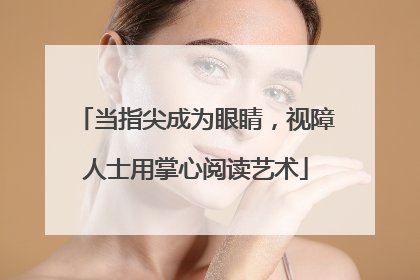 当指尖成为眼睛，视障人士用掌心阅读艺术