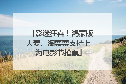 影迷狂喜！鸿蒙版大麦、淘票票支持上海电影节抢票