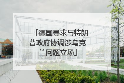 德国寻求与特朗普政府协调涉乌克兰问题立场