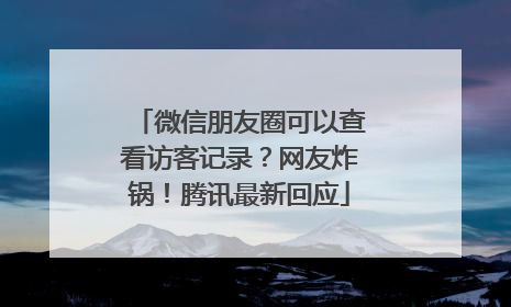 微信朋友圈可以查看访客记录？网友炸锅！腾讯最新回应
