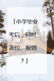 小学毕业考后，何时派位、报到？