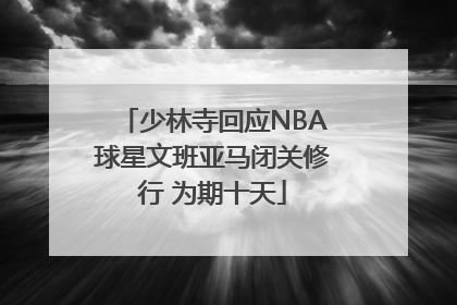 少林寺回应NBA球星文班亚马闭关修行 为期十天