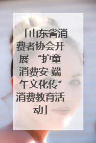山东省消费者协会开展 “护童消费安 端午文化传”消费教育活动
