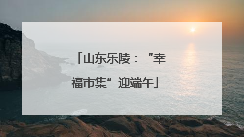山东乐陵：“幸福市集”迎端午