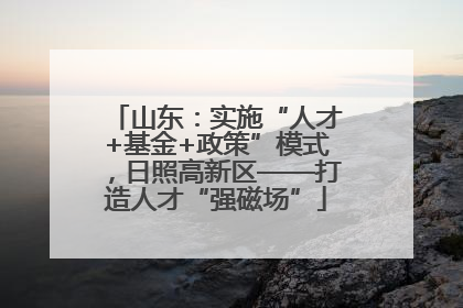 山东：实施“人才+基金+政策”模式，日照高新区——打造人才“强磁场”