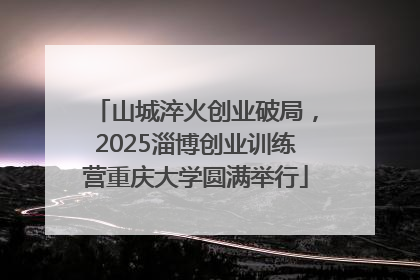 山城淬火创业破局，2025淄博创业训练营重庆大学圆满举行