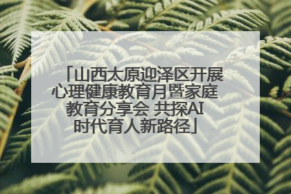 山西太原迎泽区开展心理健康教育月暨家庭教育分享会 共探AI时代育人新路径