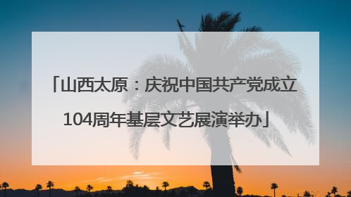山西太原：庆祝中国共产党成立104周年基层文艺展演举办