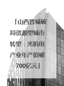 山西晋城破局资源型城市转型：光机电产业年产值破700亿元