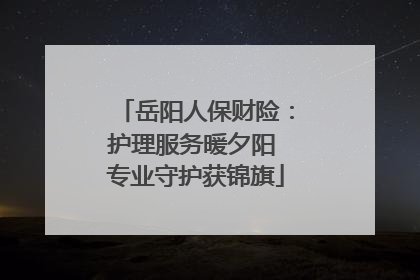 岳阳人保财险：护理服务暖夕阳 专业守护获锦旗