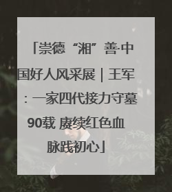 崇德“湘”善·中国好人风采展｜王军：一家四代接力守墓90载 赓续红色血脉践初心
