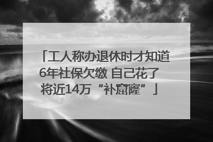 工人称办退休时才知道6年社保欠缴 自己花了将近14万“补窟窿”