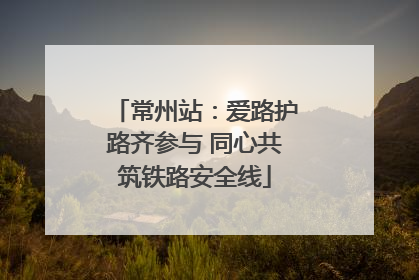 常州站：爱路护路齐参与 同心共筑铁路安全线