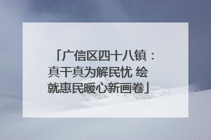 广信区四十八镇：真干真为解民忧 绘就惠民暖心新画卷