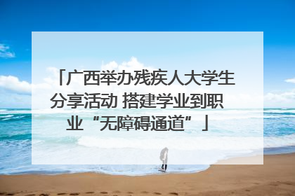 广西举办残疾人大学生分享活动 搭建学业到职业“无障碍通道”
