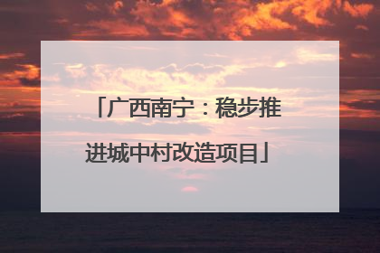 广西南宁：稳步推进城中村改造项目