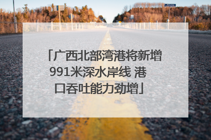 广西北部湾港将新增991米深水岸线 港口吞吐能力劲增
