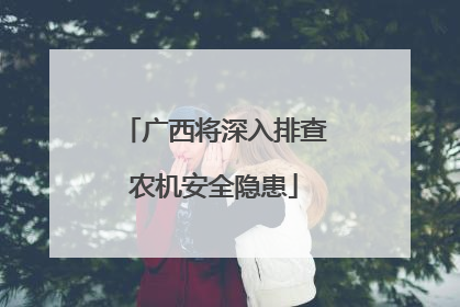 广西将深入排查农机安全隐患