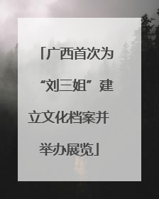 广西首次为“刘三姐”建立文化档案并举办展览
