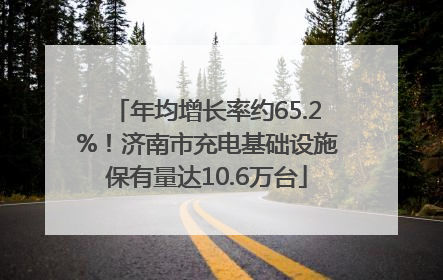 年均增长率约65.2%！济南市充电基础设施保有量达10.6万台