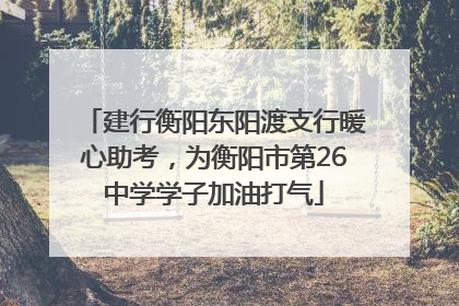 建行衡阳东阳渡支行暖心助考，为衡阳市第26中学学子加油打气